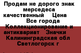 Продам не дорого знак мерседеса качественный  › Цена ­ 900 - Все города Коллекционирование и антиквариат » Значки   . Калининградская обл.,Светлогорск г.